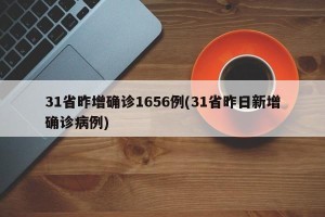 31省昨增确诊1656例(31省昨日新增确诊病例)