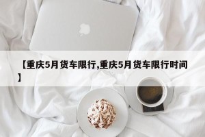 【重庆5月货车限行,重庆5月货车限行时间】