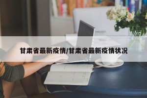 甘肃省最新疫情/甘肃省最新疫情状况