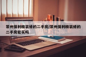 常州保利精装修的二手房/常州保利精装修的二手房能买吗