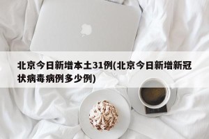 北京今日新增本土31例(北京今日新增新冠状病毒病例多少例)